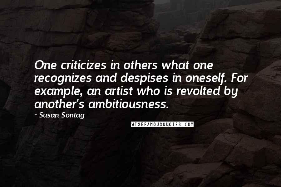 Susan Sontag Quotes: One criticizes in others what one recognizes and despises in oneself. For example, an artist who is revolted by another's ambitiousness.