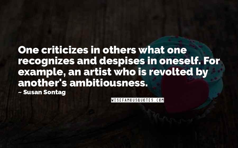 Susan Sontag Quotes: One criticizes in others what one recognizes and despises in oneself. For example, an artist who is revolted by another's ambitiousness.