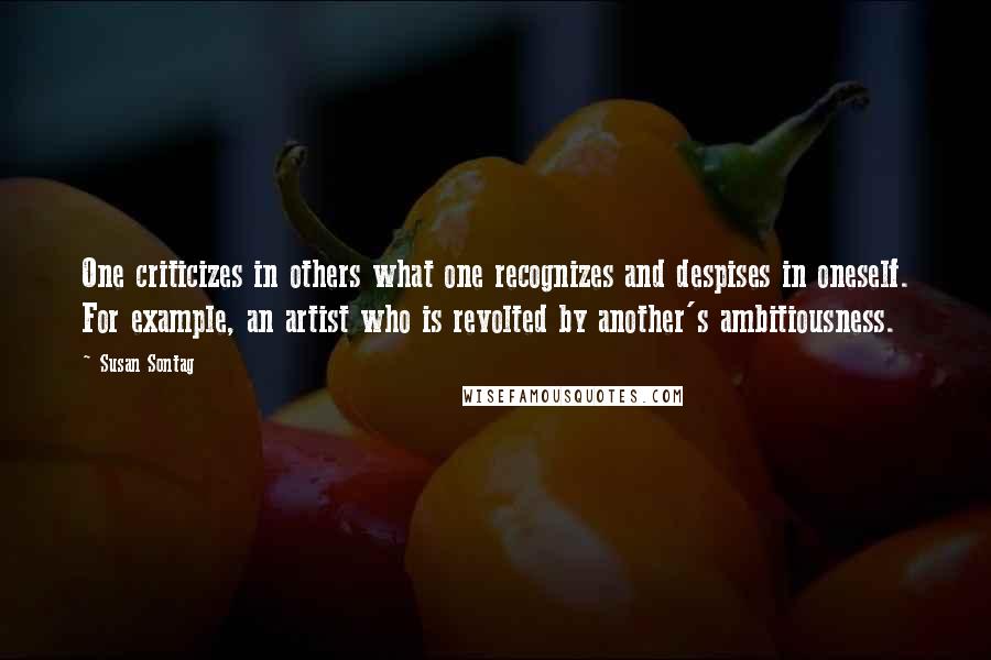 Susan Sontag Quotes: One criticizes in others what one recognizes and despises in oneself. For example, an artist who is revolted by another's ambitiousness.