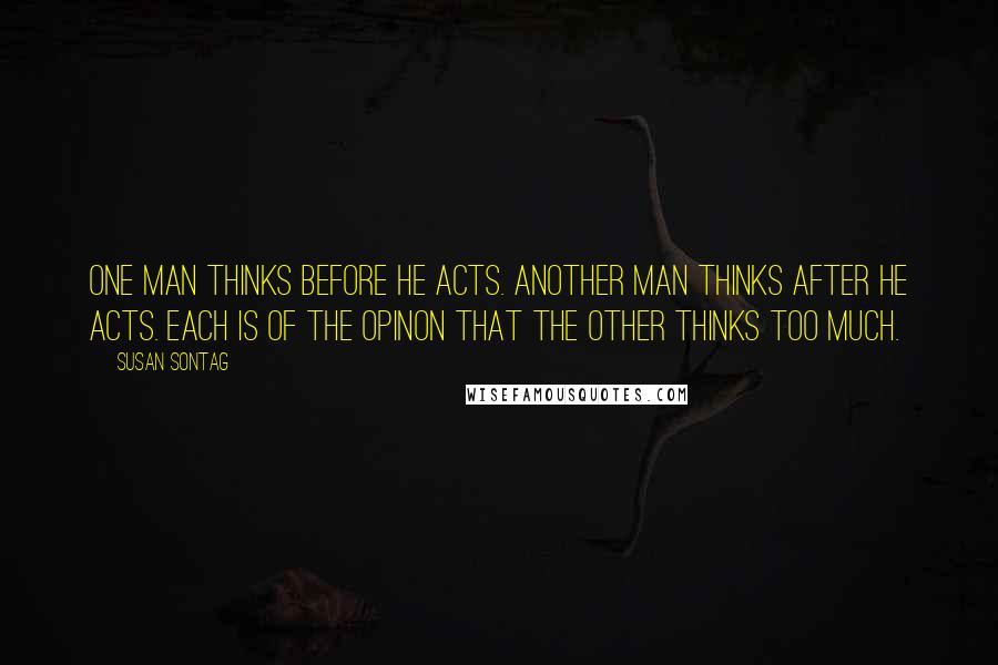 Susan Sontag Quotes: One man thinks before he acts. Another man thinks after he acts. Each is of the opinon that the other thinks too much.