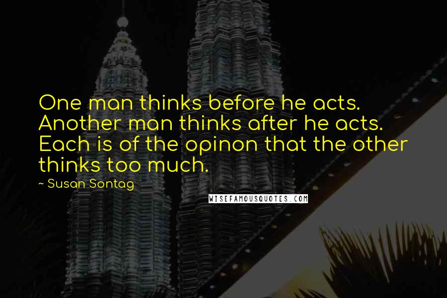 Susan Sontag Quotes: One man thinks before he acts. Another man thinks after he acts. Each is of the opinon that the other thinks too much.