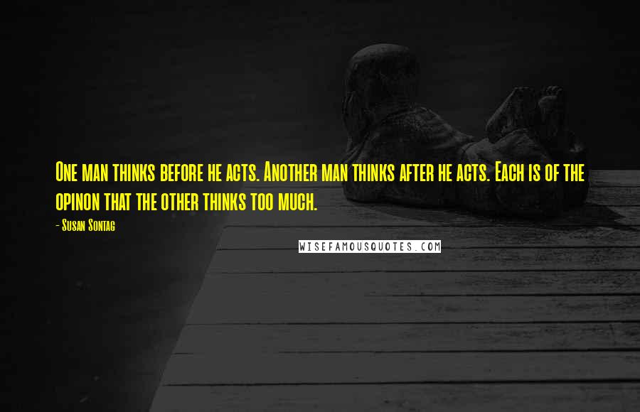 Susan Sontag Quotes: One man thinks before he acts. Another man thinks after he acts. Each is of the opinon that the other thinks too much.