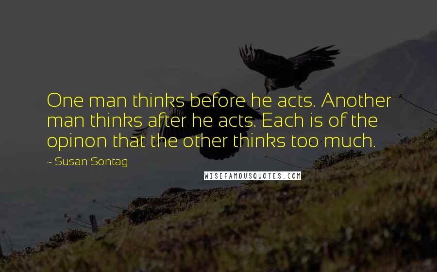 Susan Sontag Quotes: One man thinks before he acts. Another man thinks after he acts. Each is of the opinon that the other thinks too much.