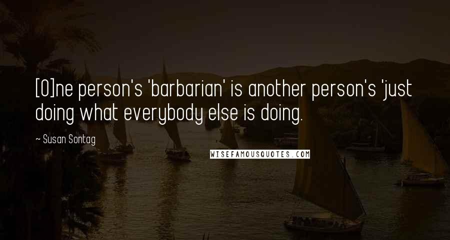 Susan Sontag Quotes: [O]ne person's 'barbarian' is another person's 'just doing what everybody else is doing.