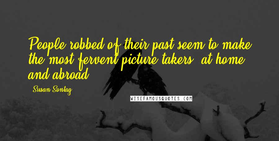 Susan Sontag Quotes: People robbed of their past seem to make the most fervent picture takers, at home and abroad.