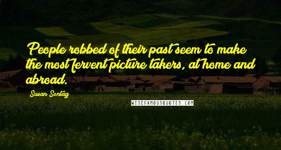 Susan Sontag Quotes: People robbed of their past seem to make the most fervent picture takers, at home and abroad.