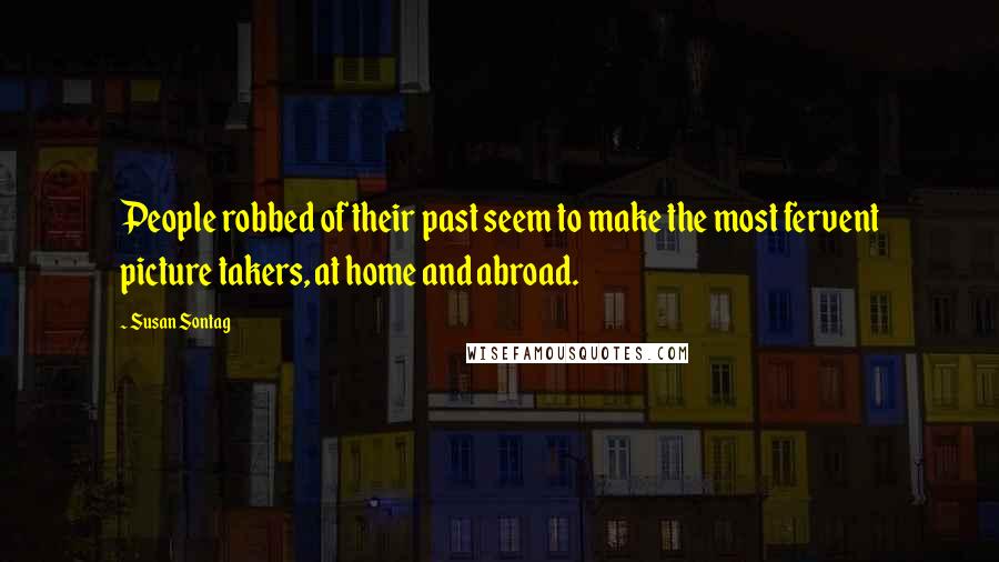 Susan Sontag Quotes: People robbed of their past seem to make the most fervent picture takers, at home and abroad.