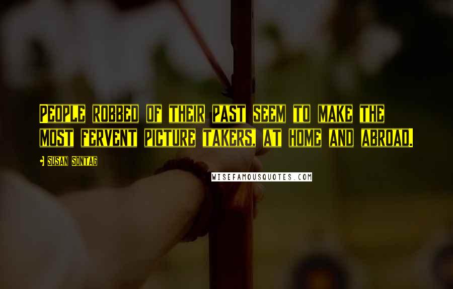 Susan Sontag Quotes: People robbed of their past seem to make the most fervent picture takers, at home and abroad.