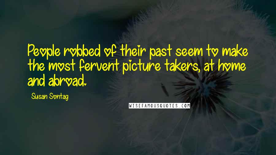 Susan Sontag Quotes: People robbed of their past seem to make the most fervent picture takers, at home and abroad.