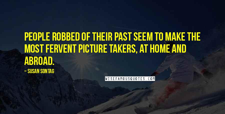 Susan Sontag Quotes: People robbed of their past seem to make the most fervent picture takers, at home and abroad.