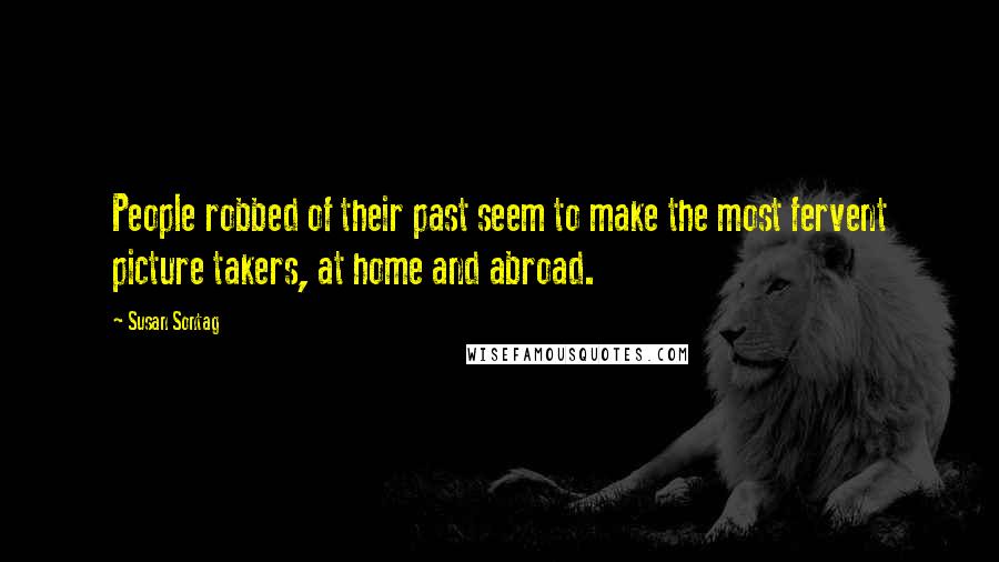 Susan Sontag Quotes: People robbed of their past seem to make the most fervent picture takers, at home and abroad.