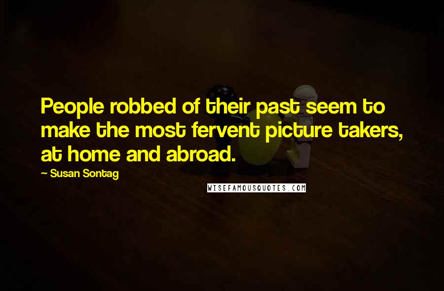 Susan Sontag Quotes: People robbed of their past seem to make the most fervent picture takers, at home and abroad.