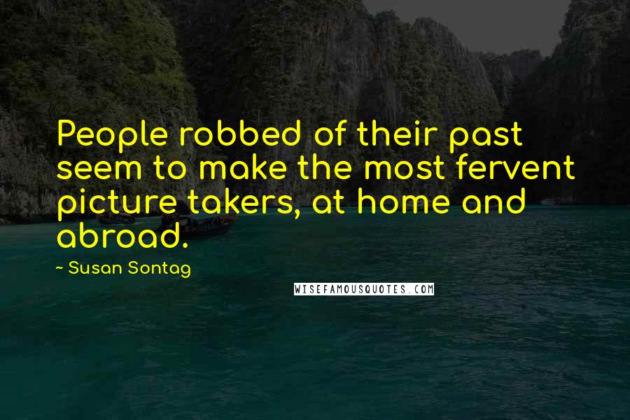 Susan Sontag Quotes: People robbed of their past seem to make the most fervent picture takers, at home and abroad.