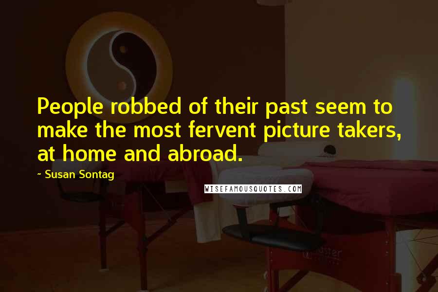 Susan Sontag Quotes: People robbed of their past seem to make the most fervent picture takers, at home and abroad.
