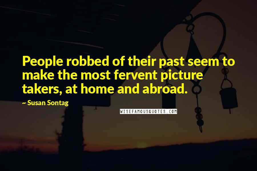 Susan Sontag Quotes: People robbed of their past seem to make the most fervent picture takers, at home and abroad.