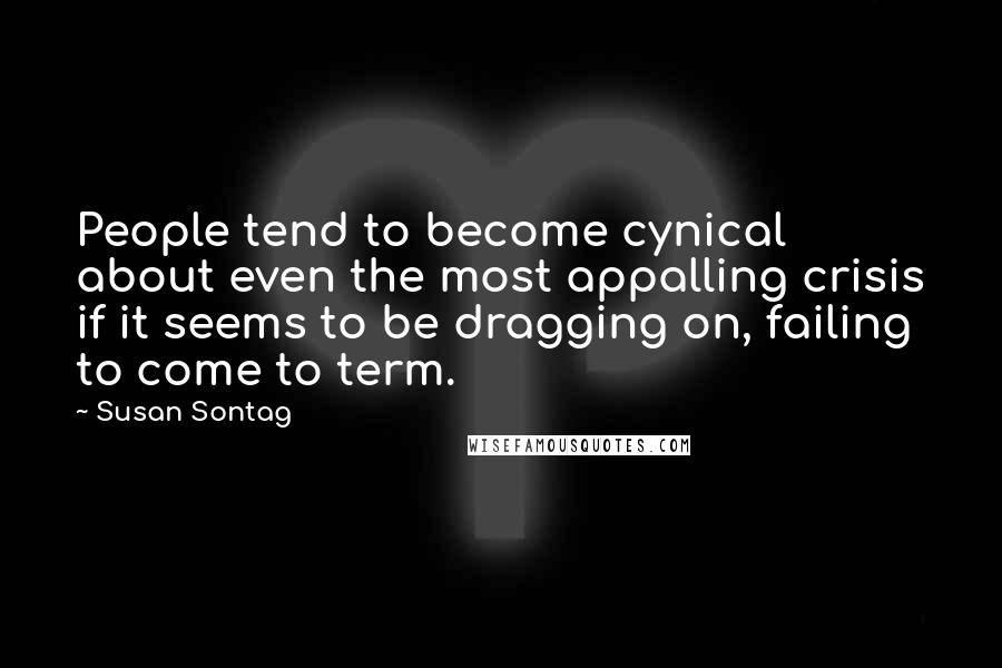 Susan Sontag Quotes: People tend to become cynical about even the most appalling crisis if it seems to be dragging on, failing to come to term.