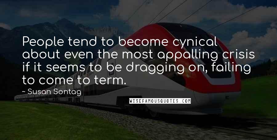 Susan Sontag Quotes: People tend to become cynical about even the most appalling crisis if it seems to be dragging on, failing to come to term.