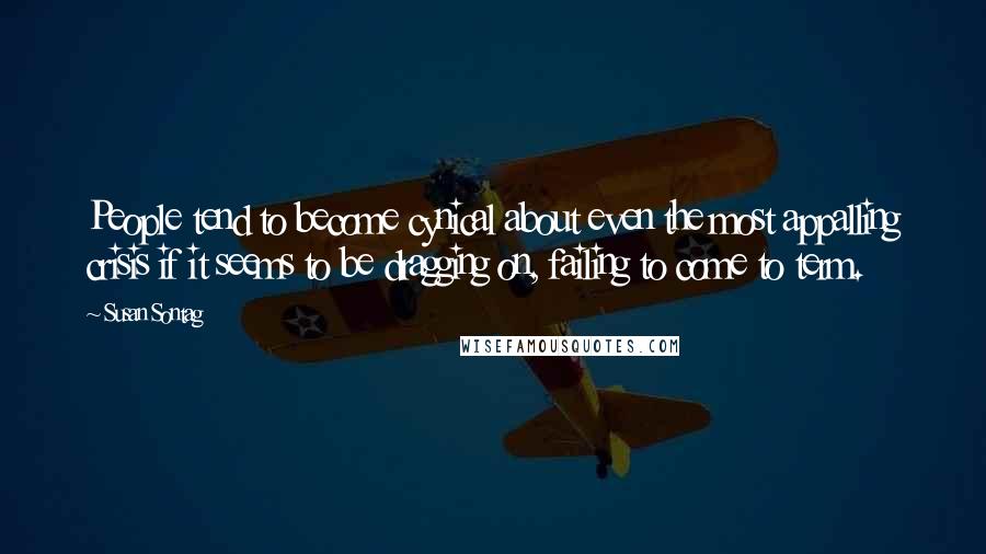 Susan Sontag Quotes: People tend to become cynical about even the most appalling crisis if it seems to be dragging on, failing to come to term.