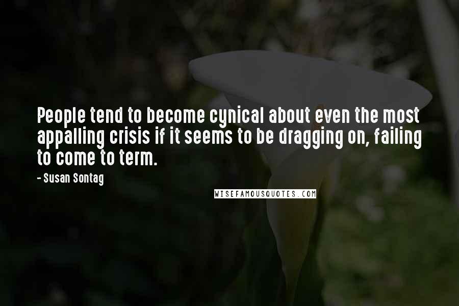 Susan Sontag Quotes: People tend to become cynical about even the most appalling crisis if it seems to be dragging on, failing to come to term.