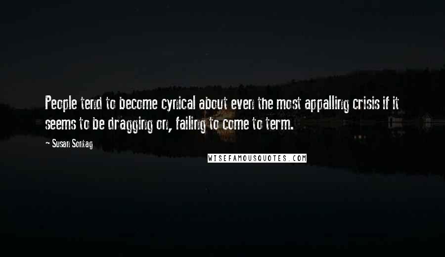 Susan Sontag Quotes: People tend to become cynical about even the most appalling crisis if it seems to be dragging on, failing to come to term.