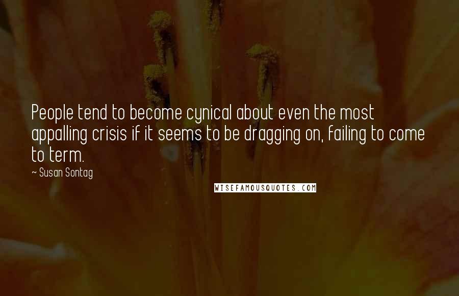 Susan Sontag Quotes: People tend to become cynical about even the most appalling crisis if it seems to be dragging on, failing to come to term.