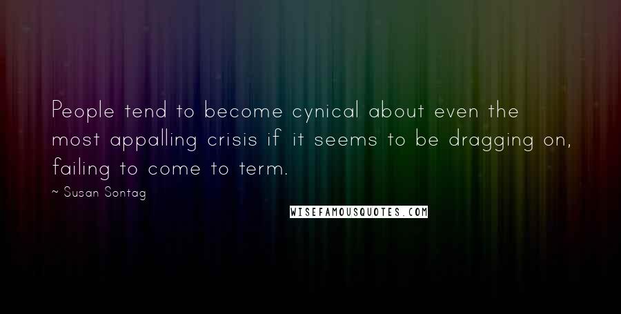 Susan Sontag Quotes: People tend to become cynical about even the most appalling crisis if it seems to be dragging on, failing to come to term.