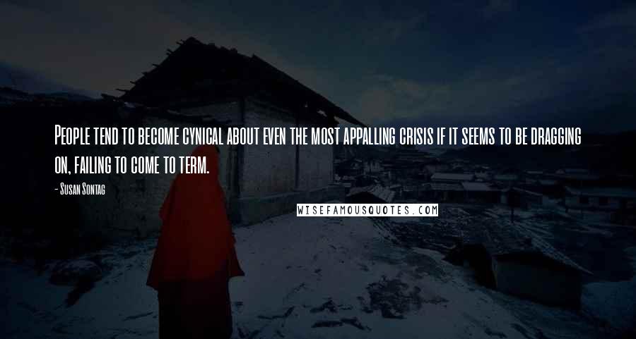 Susan Sontag Quotes: People tend to become cynical about even the most appalling crisis if it seems to be dragging on, failing to come to term.