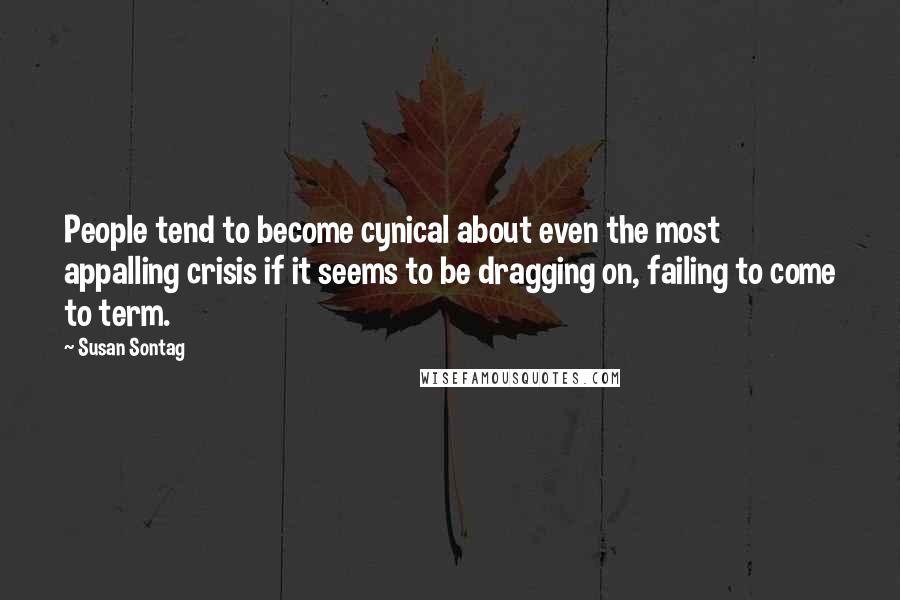 Susan Sontag Quotes: People tend to become cynical about even the most appalling crisis if it seems to be dragging on, failing to come to term.