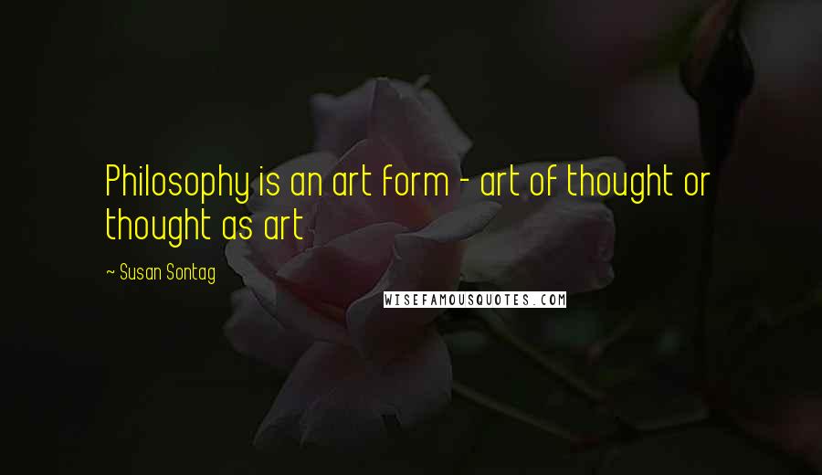 Susan Sontag Quotes: Philosophy is an art form - art of thought or thought as art