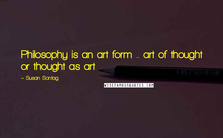 Susan Sontag Quotes: Philosophy is an art form - art of thought or thought as art