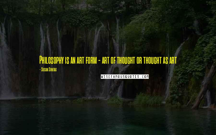 Susan Sontag Quotes: Philosophy is an art form - art of thought or thought as art