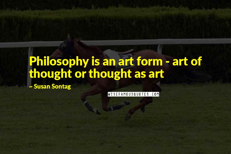 Susan Sontag Quotes: Philosophy is an art form - art of thought or thought as art