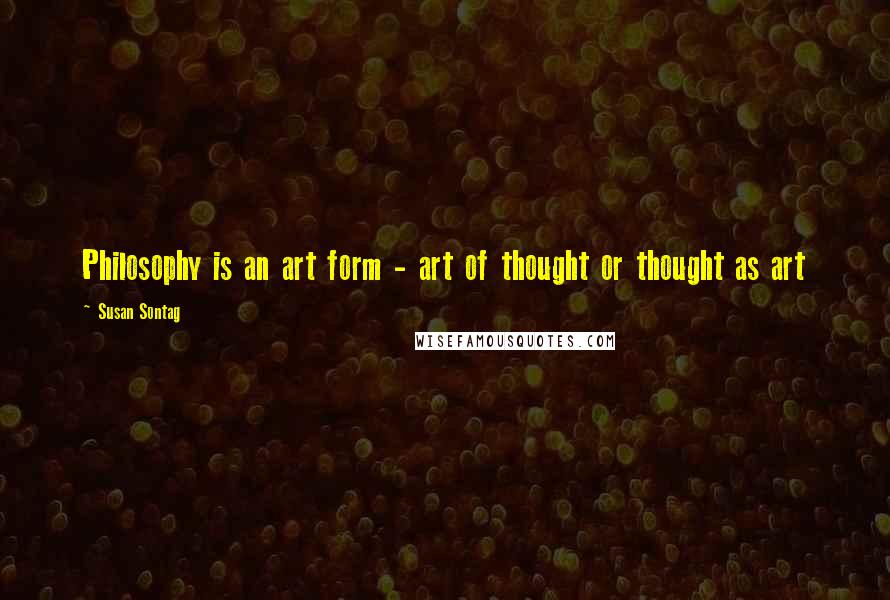 Susan Sontag Quotes: Philosophy is an art form - art of thought or thought as art