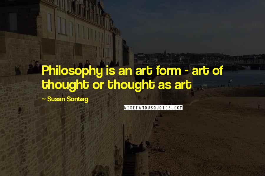 Susan Sontag Quotes: Philosophy is an art form - art of thought or thought as art