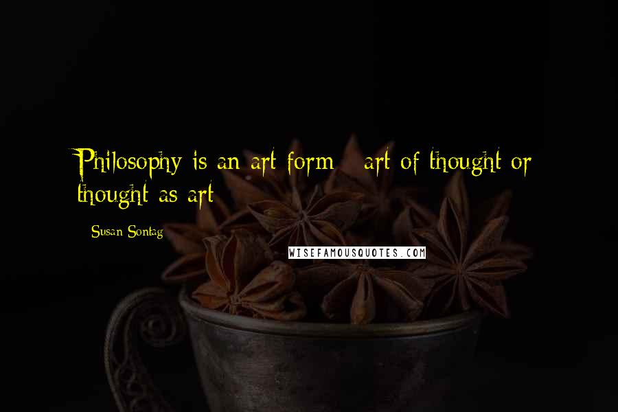 Susan Sontag Quotes: Philosophy is an art form - art of thought or thought as art