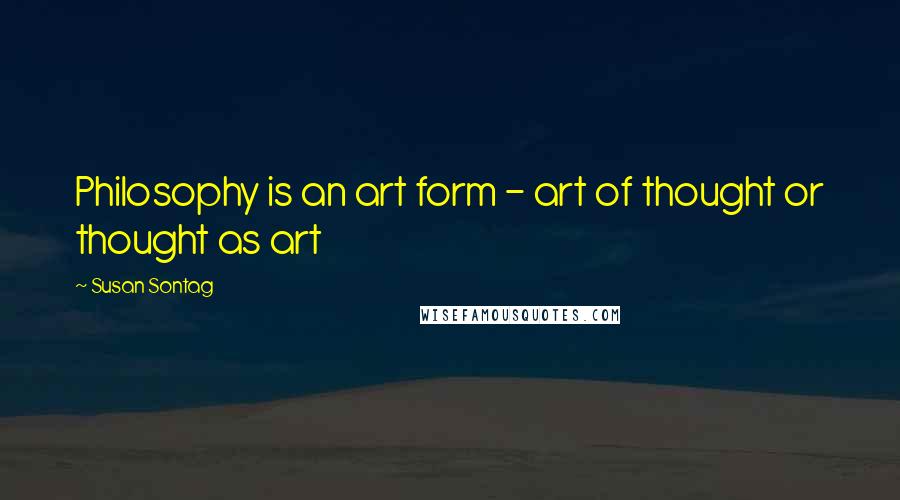 Susan Sontag Quotes: Philosophy is an art form - art of thought or thought as art