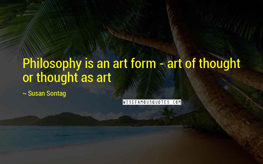 Susan Sontag Quotes: Philosophy is an art form - art of thought or thought as art