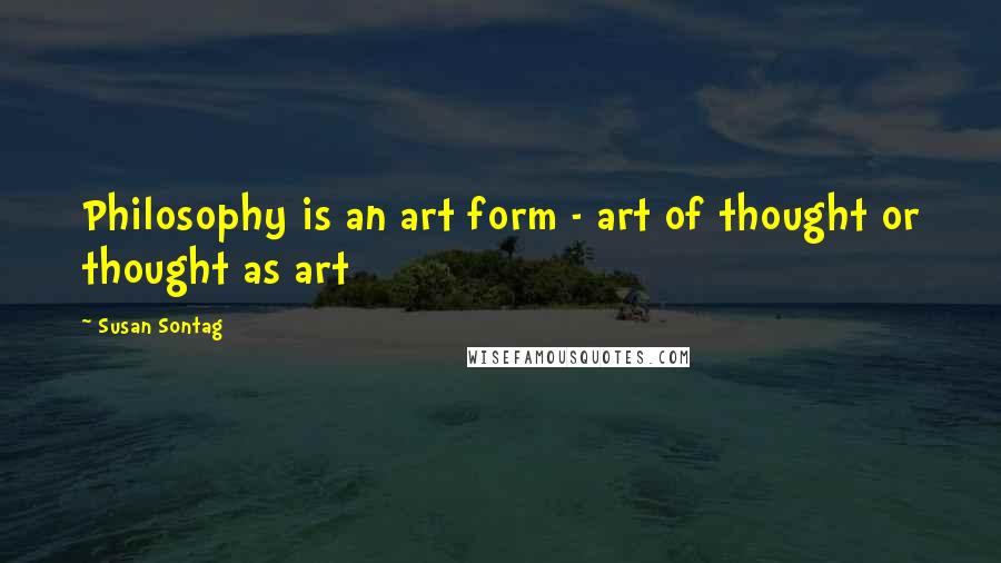 Susan Sontag Quotes: Philosophy is an art form - art of thought or thought as art