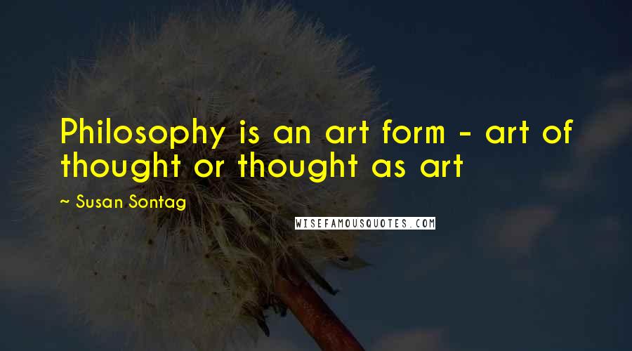 Susan Sontag Quotes: Philosophy is an art form - art of thought or thought as art