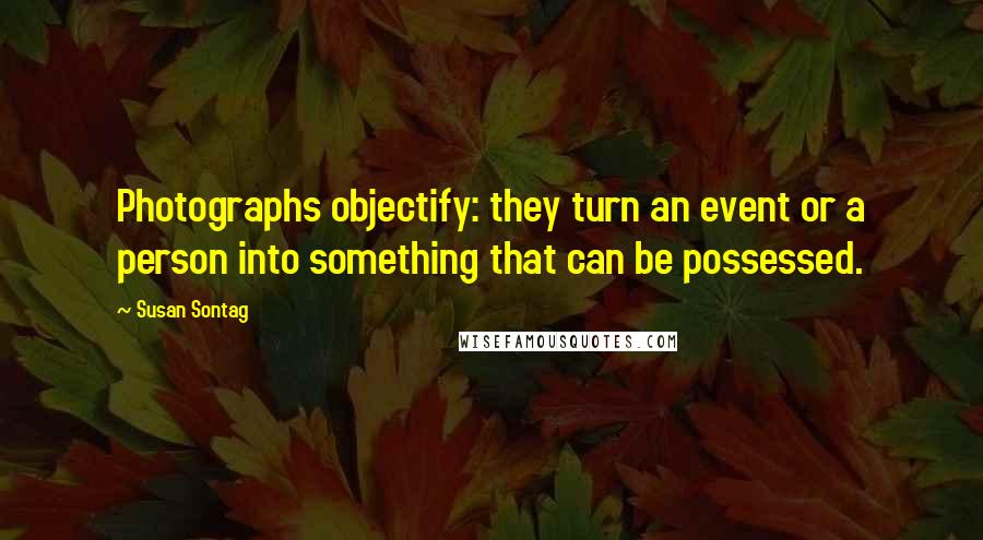 Susan Sontag Quotes: Photographs objectify: they turn an event or a person into something that can be possessed.