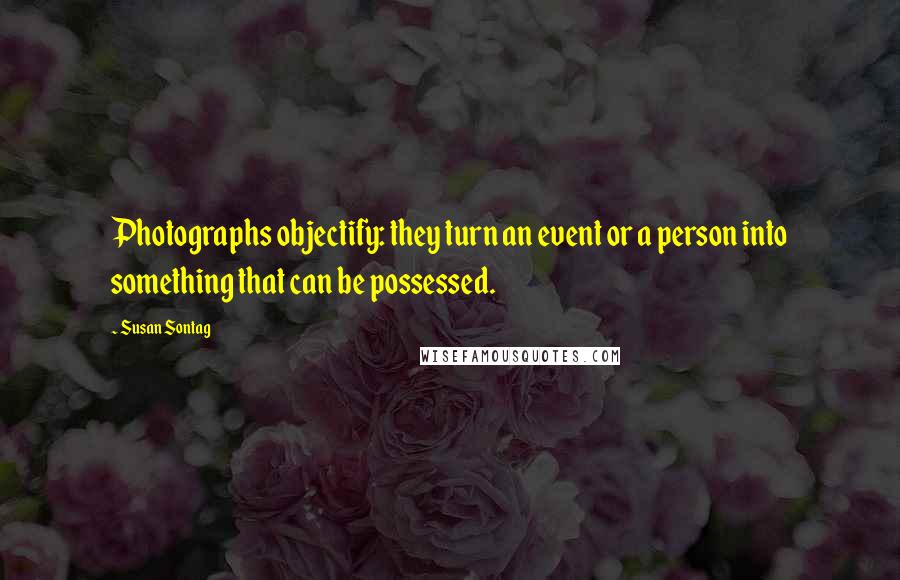 Susan Sontag Quotes: Photographs objectify: they turn an event or a person into something that can be possessed.