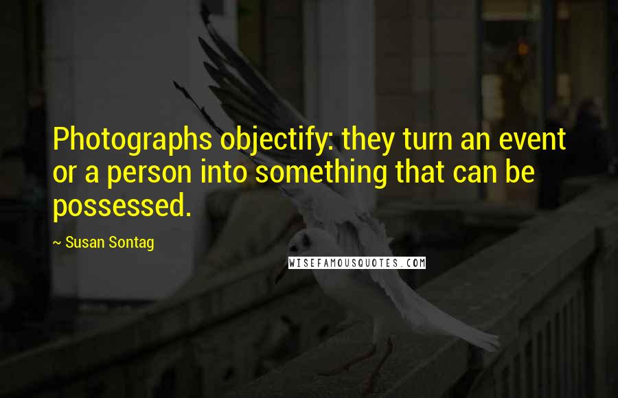 Susan Sontag Quotes: Photographs objectify: they turn an event or a person into something that can be possessed.