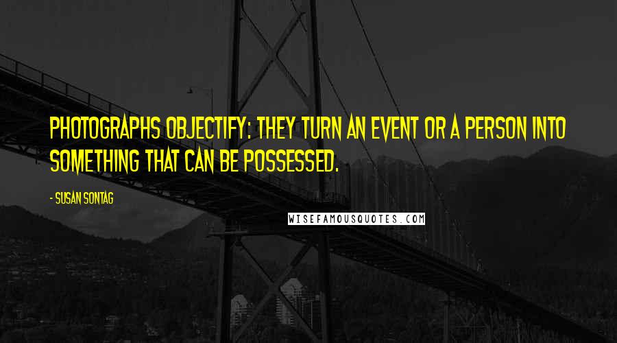 Susan Sontag Quotes: Photographs objectify: they turn an event or a person into something that can be possessed.