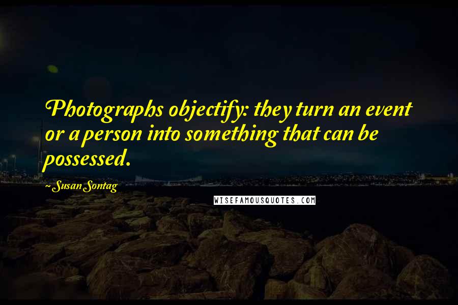 Susan Sontag Quotes: Photographs objectify: they turn an event or a person into something that can be possessed.