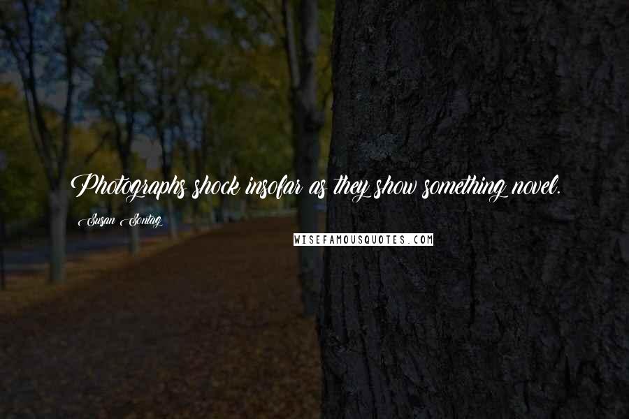 Susan Sontag Quotes: Photographs shock insofar as they show something novel.