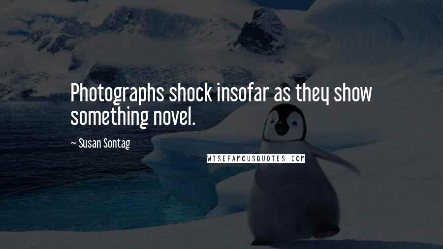 Susan Sontag Quotes: Photographs shock insofar as they show something novel.