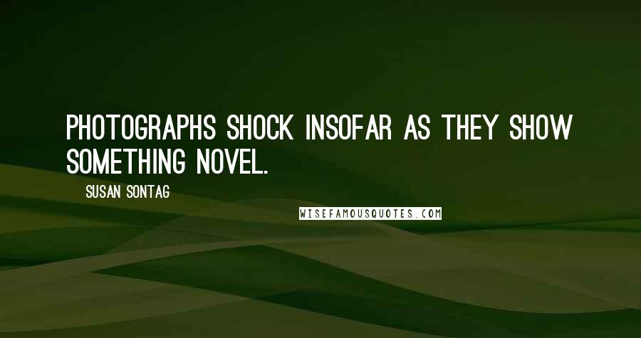 Susan Sontag Quotes: Photographs shock insofar as they show something novel.