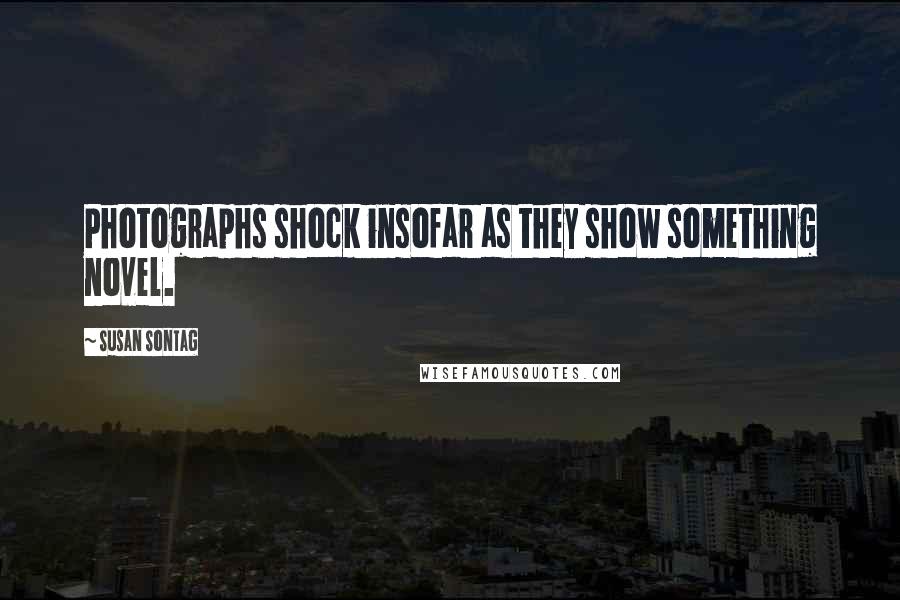 Susan Sontag Quotes: Photographs shock insofar as they show something novel.