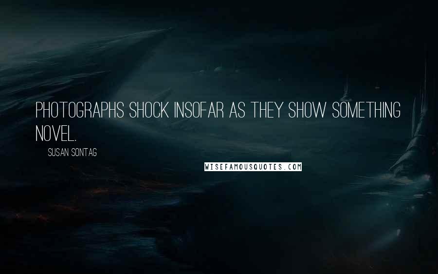 Susan Sontag Quotes: Photographs shock insofar as they show something novel.