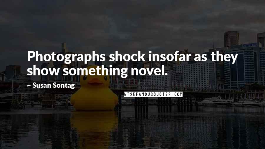 Susan Sontag Quotes: Photographs shock insofar as they show something novel.